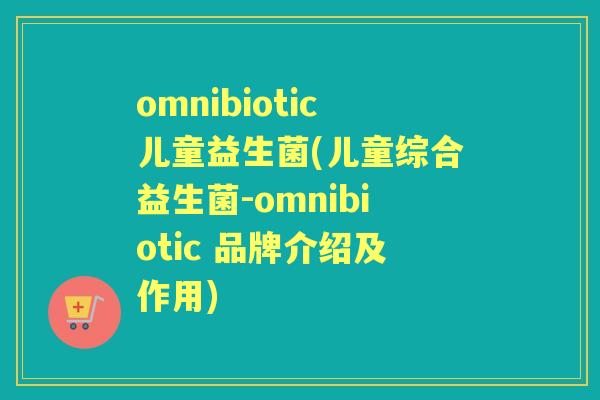 omnibiotic儿童益生菌(儿童综合益生菌-omnibiotic 品牌介绍及作用) omnibiotic儿童益生菌(儿童综合益生菌-omnibiotic 品牌介绍及作用)