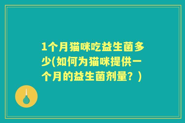 1个月猫咪吃益生菌多少(如何为猫咪提供一个月的益生菌剂量?) 1个月猫咪吃益生菌多少(如何为猫咪提供一个月的益生菌剂量?)