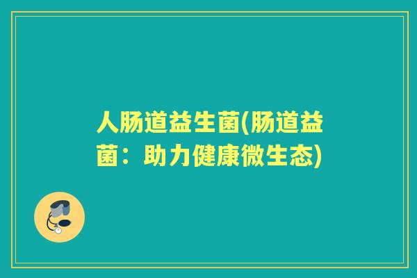 人肠道益生菌(肠道益菌:助力健康微生态) 人肠道益生菌(肠道益菌:助力健康微生态)