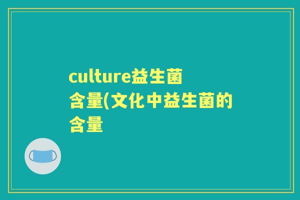 culture益生菌含量(文化中益生菌的含量 culture益生菌含量(文化中益生菌的含量