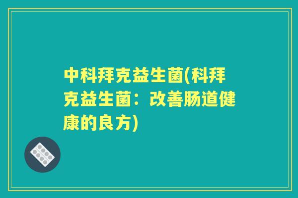 中科拜克益生菌(科拜克益生菌:改善肠道健康的良方) 中科拜克益生菌(科拜克益生菌:改善肠道健康的良方)