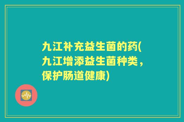 九江补充益生菌的药(九江增添益生菌种类，保护肠道健康)