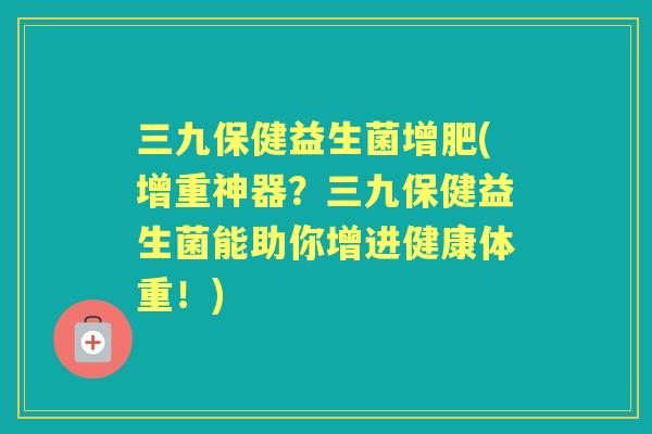 三九保健益生菌增肥(增重神器?三九保健益生菌能助你增进健康体重!) 三九保健益生菌增肥(增重神器?三九保健益生菌能助你增进健康体重!)