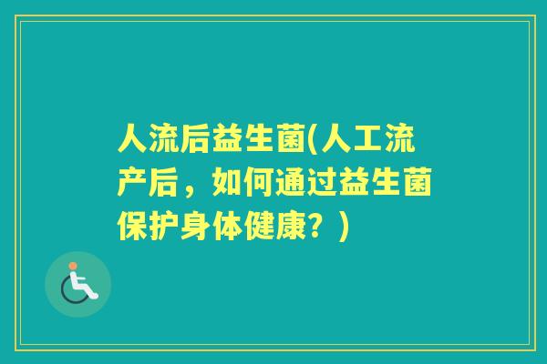 人流后益生菌(人工流产后,如何通过益生菌保护身体健康?) 人流后益生菌(人工流产后,如何通过益生菌保护身体健康?)