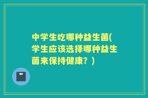 中学生吃哪种益生菌(学生应该选择哪种益生菌来保持健康?) 中学生吃哪种益生菌(学生应该选择哪种益生菌来保持健康?)
