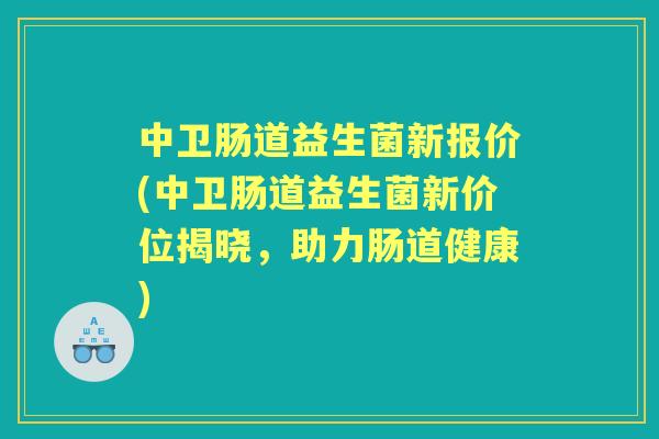 中卫肠道益生菌新报价(中卫肠道益生菌新价位揭晓,助力肠道健康) 中卫肠道益生菌新报价(中卫肠道益生菌新价位揭晓,助力肠道健康)
