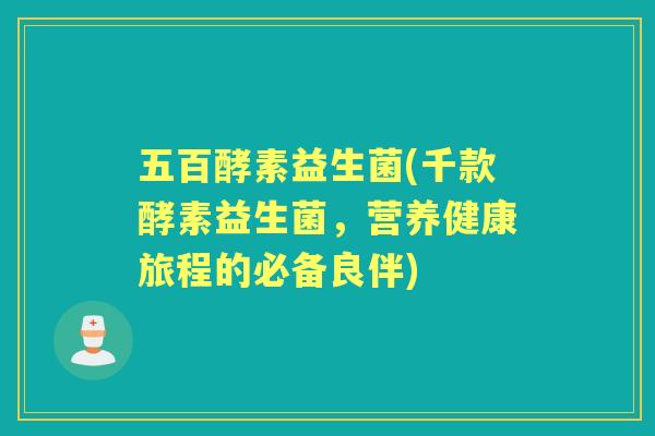 五百酵素益生菌(千款酵素益生菌,营养健康旅程的必备良伴) 五百酵素益生菌(千款酵素益生菌,营养健康旅程的必备良伴)