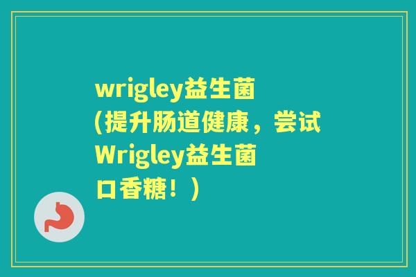 wrigley益生菌(提升肠道健康,尝试Wrigley益生菌口香糖!) wrigley益生菌(提升肠道健康,尝试Wrigley益生菌口香糖!)