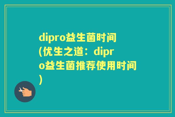 dipro益生菌时间(优生之道:dipro益生菌推荐使用时间) dipro益生菌时间(优生之道:dipro益生菌推荐使用时间)
