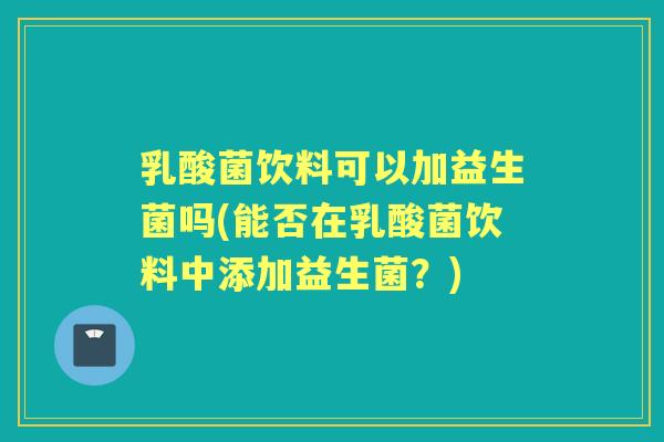 乳酸菌饮料可以加益生菌吗(能否在乳酸菌饮料中添加益生菌?) 乳酸菌饮料可以加益生菌吗(能否在乳酸菌饮料中添加益生菌?)