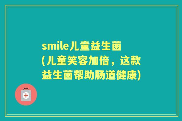 smile儿童益生菌(儿童笑容加倍,这款益生菌帮助肠道健康) smile儿童益生菌(儿童笑容加倍,这款益生菌帮助肠道健康)