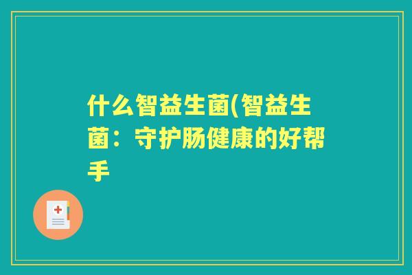 什么智益生菌(智益生菌：守护肠健康的好帮手