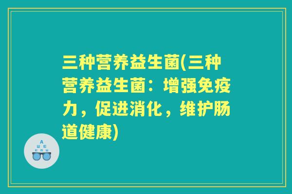 三种营养益生菌(三种营养益生菌:增强力,促进消化,维护肠道健康) 三种营养益生菌(三种营养益生菌:增强力,促进消化,维护肠道健康)