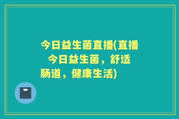今日益生菌直播(直播 今日益生菌,舒适肠道,健康生活) 今日益生菌直播(直播 今日益生菌,舒适肠道,健康生活)