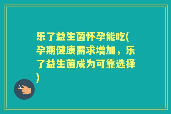 乐了益生菌怀孕能吃(孕期健康需求增加,乐了益生菌成为可靠选择) 乐了益生菌怀孕能吃(孕期健康需求增加,乐了益生菌成为可靠选择)