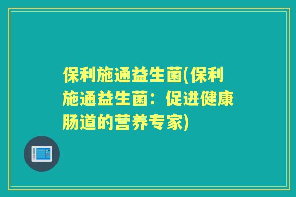 保利施通益生菌(保利施通益生菌:促进健康肠道的营养专家) 保利施通益生菌(保利施通益生菌:促进健康肠道的营养专家)