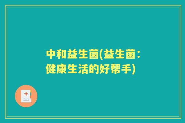 中和益生菌(益生菌:健康生活的好帮手) 中和益生菌(益生菌:健康生活的好帮手)