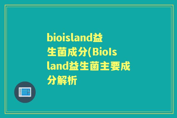 bioisland益生菌成分(BioIsland益生菌主要成分解析 bioisland益生菌成分(BioIsland益生菌主要成分解析