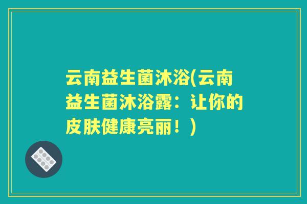 云南益生菌沐浴(云南益生菌沐浴露：让你的健康亮丽！)