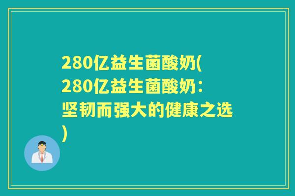 280亿益生菌酸奶(280亿益生菌酸奶:坚韧而强大的健康之选) 280亿益生菌酸奶(280亿益生菌酸奶:坚韧而强大的健康之选)