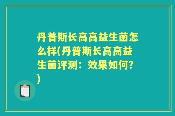 丹普斯长高高益生菌怎么样(丹普斯长高高益生菌评测:效果如何?) 丹普斯长高高益生菌怎么样(丹普斯长高高益生菌评测:效果如何?)