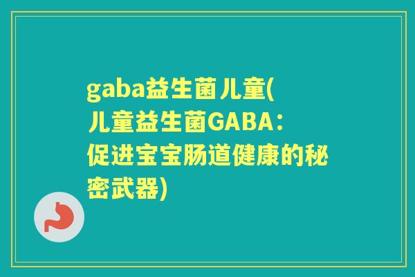 gaba益生菌儿童(儿童益生菌GABA：促进宝宝肠道健康的秘密武器)