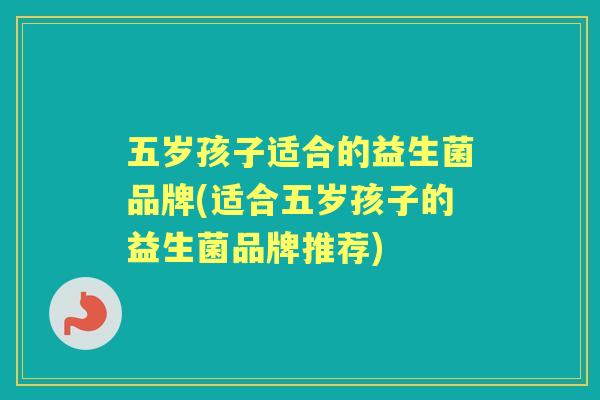 五岁孩子适合的益生菌品牌(适合五岁孩子的益生菌品牌推荐) 五岁孩子适合的益生菌品牌(适合五岁孩子的益生菌品牌推荐)