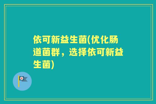 依可新益生菌(优化肠道菌群,选择依可新益生菌) 依可新益生菌(优化肠道菌群,选择依可新益生菌)