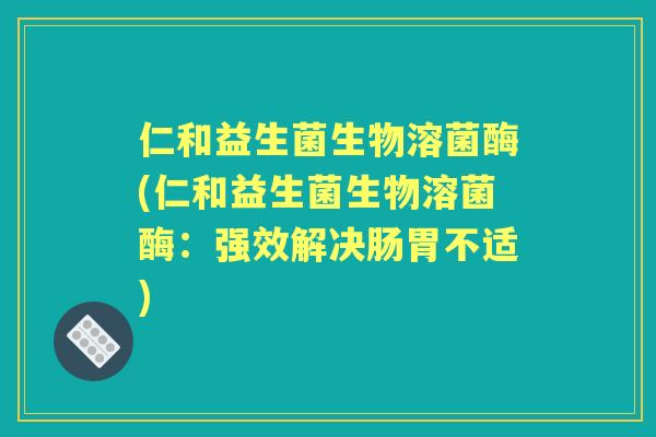 仁和益生菌生物溶菌酶(仁和益生菌生物溶菌酶:强效解决肠胃不适) 仁和益生菌生物溶菌酶(仁和益生菌生物溶菌酶:强效解决肠胃不适)
