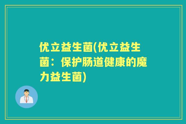 优立益生菌(优立益生菌:保护肠道健康的魔力益生菌) 优立益生菌(优立益生菌:保护肠道健康的魔力益生菌)