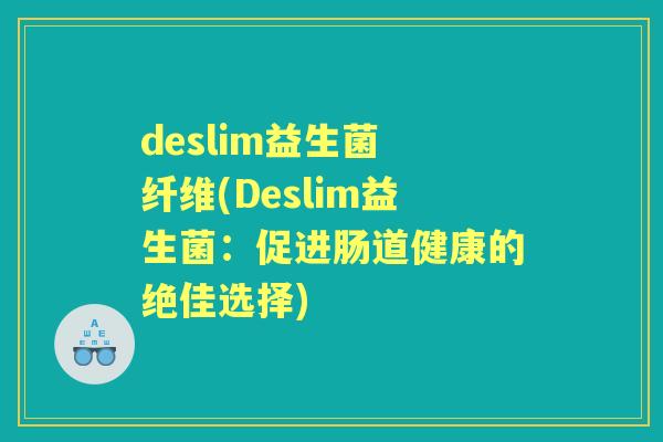 deslim益生菌 纤维(Deslim益生菌:促进肠道健康的绝佳选择) deslim益生菌 纤维(Deslim益生菌:促进肠道健康的绝佳选择)