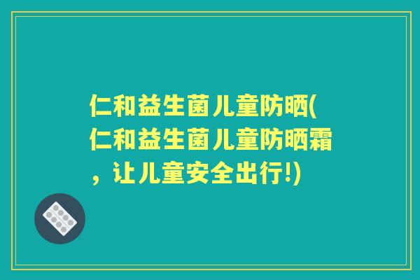 仁和益生菌儿童防晒(仁和益生菌儿童防晒霜，让儿童安全出行!)