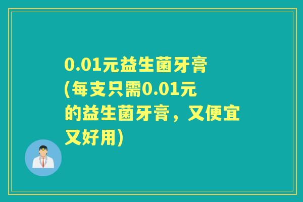 0.01元益生菌牙膏(每支只需0.01元的益生菌牙膏，又便宜又好用)