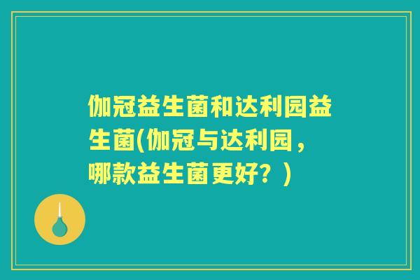 伽冠益生菌和达利园益生菌(伽冠与达利园，哪款益生菌更好？)