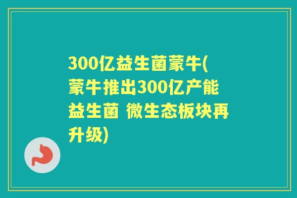 300亿益生菌蒙牛(蒙牛推出300亿产能益生菌 微生态板块再升级) 300亿益生菌蒙牛(蒙牛推出300亿产能益生菌 微生态板块再升级)