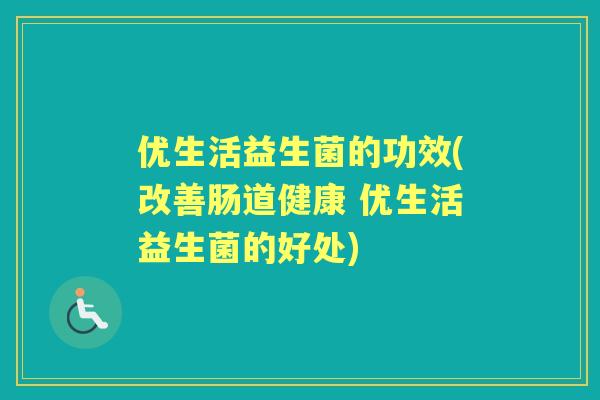 优生活益生菌的功效(改善肠道健康 优生活益生菌的好处) 优生活益生菌的功效(改善肠道健康 优生活益生菌的好处)