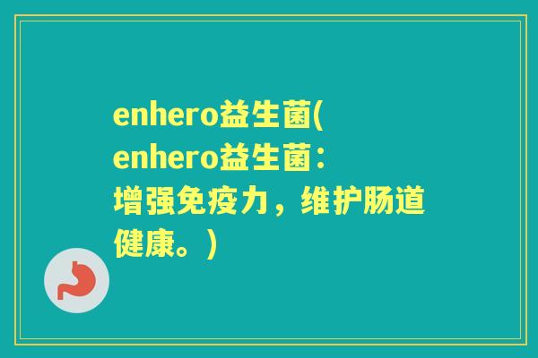 enhero益生菌(enhero益生菌:增强力,维护肠道健康。) enhero益生菌(enhero益生菌:增强力,维护肠道健康。)