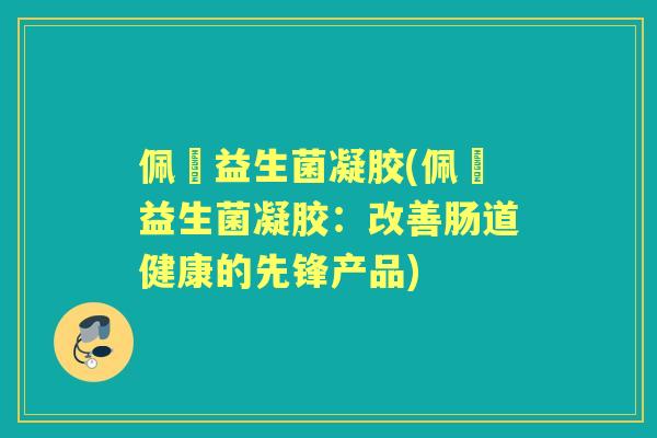 佩蒄益生菌凝胶(佩蒄益生菌凝胶:改善肠道健康的先锋产品) 佩蒄益生菌凝胶(佩蒄益生菌凝胶:改善肠道健康的先锋产品)