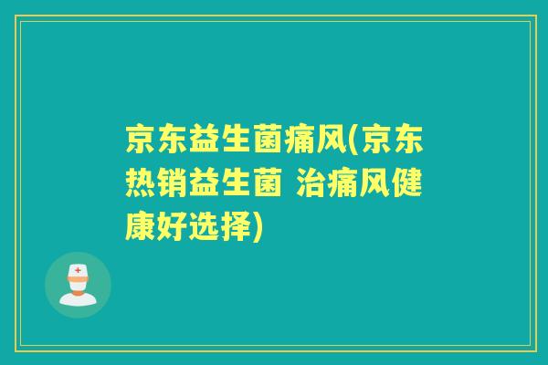 京东益生菌痛风(京东热销益生菌 痛风健康好选择) 京东益生菌痛风(京东热销益生菌 痛风健康好选择)