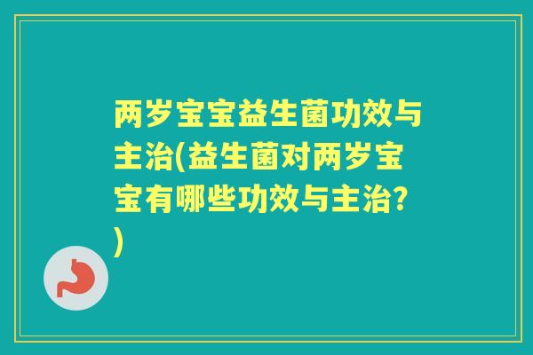 两岁宝宝益生菌功效与主(益生菌对两岁宝宝有哪些功效与主？)