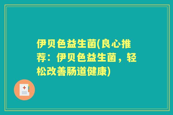 伊贝色益生菌(良心推荐:伊贝色益生菌,轻松改善肠道健康) 伊贝色益生菌(良心推荐:伊贝色益生菌,轻松改善肠道健康)