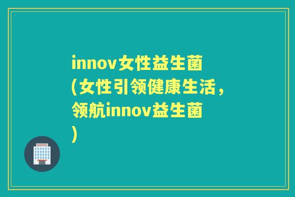 innov女性益生菌(女性引领健康生活,领航innov益生菌) innov女性益生菌(女性引领健康生活,领航innov益生菌)