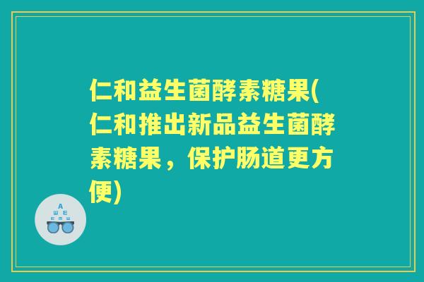 仁和益生菌酵素糖果(仁和推出新品益生菌酵素糖果,保护肠道更方便) 仁和益生菌酵素糖果(仁和推出新品益生菌酵素糖果,保护肠道更方便)