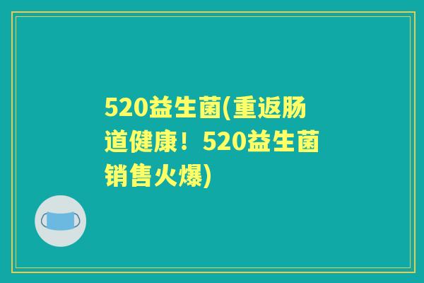520益生菌(重返肠道健康!520益生菌销售火爆) 520益生菌(重返肠道健康!520益生菌销售火爆)