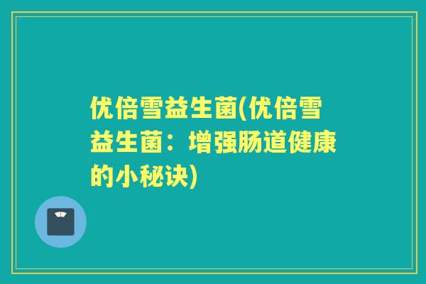 优倍雪益生菌(优倍雪益生菌：增强肠道健康的小秘诀)