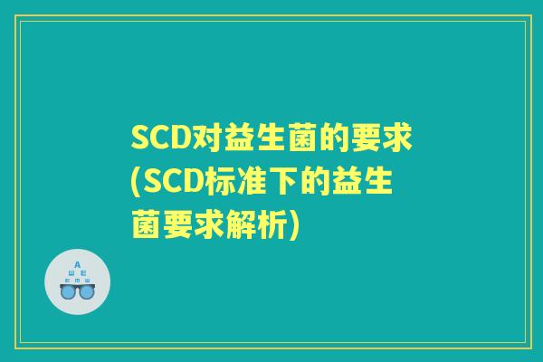 SCD对益生菌的要求(SCD标准下的益生菌要求解析)