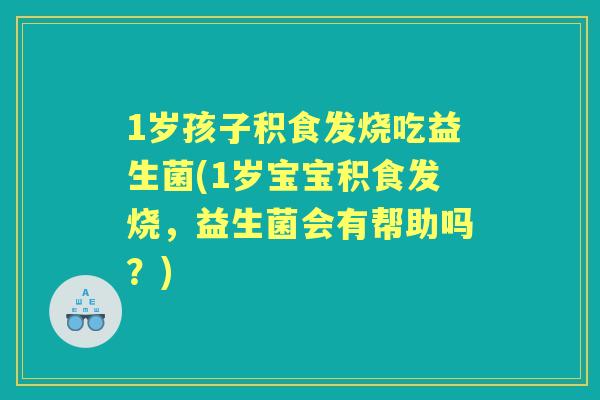 1岁孩子积食发烧吃益生菌(1岁宝宝积食发烧,益生菌会有帮助吗?) 1岁孩子积食发烧吃益生菌(1岁宝宝积食发烧,益生菌会有帮助吗?)
