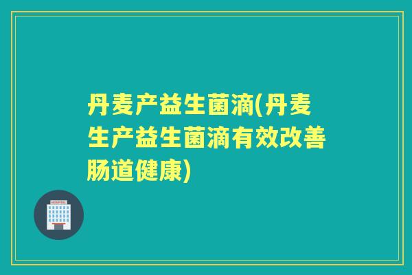 丹麦产益生菌滴(丹麦生产益生菌滴有效改善肠道健康) 丹麦产益生菌滴(丹麦生产益生菌滴有效改善肠道健康)