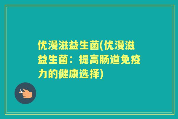 优漫滋益生菌(优漫滋益生菌:提高肠道力的健康选择) 优漫滋益生菌(优漫滋益生菌:提高肠道力的健康选择)