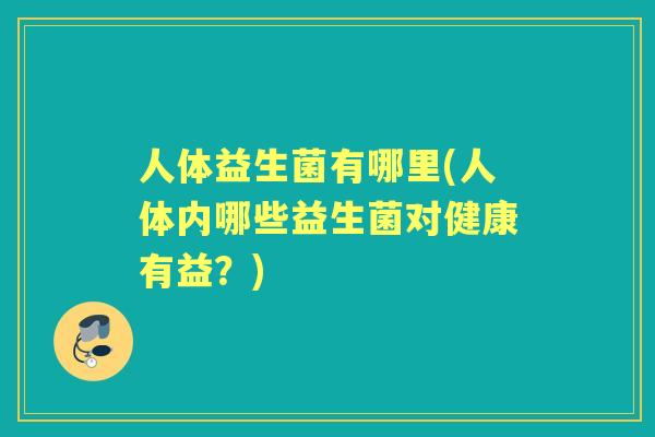 人体益生菌有哪里(人体内哪些益生菌对健康有益？)